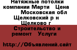 Натяжные потолки компании Марти › Цена ­ 7 000 - Московская обл., Щелковский р-н, Щелково г. Строительство и ремонт » Услуги   